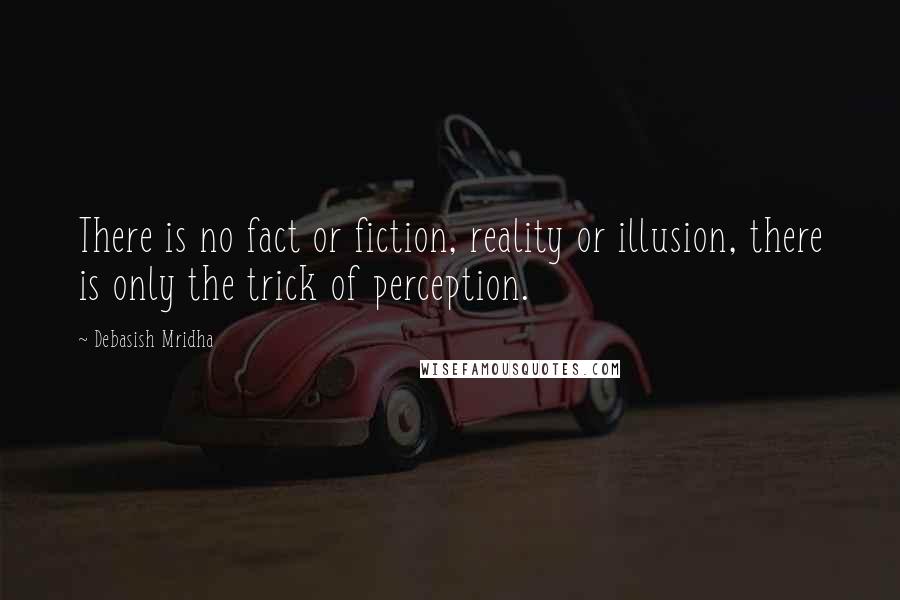 Debasish Mridha Quotes: There is no fact or fiction, reality or illusion, there is only the trick of perception.