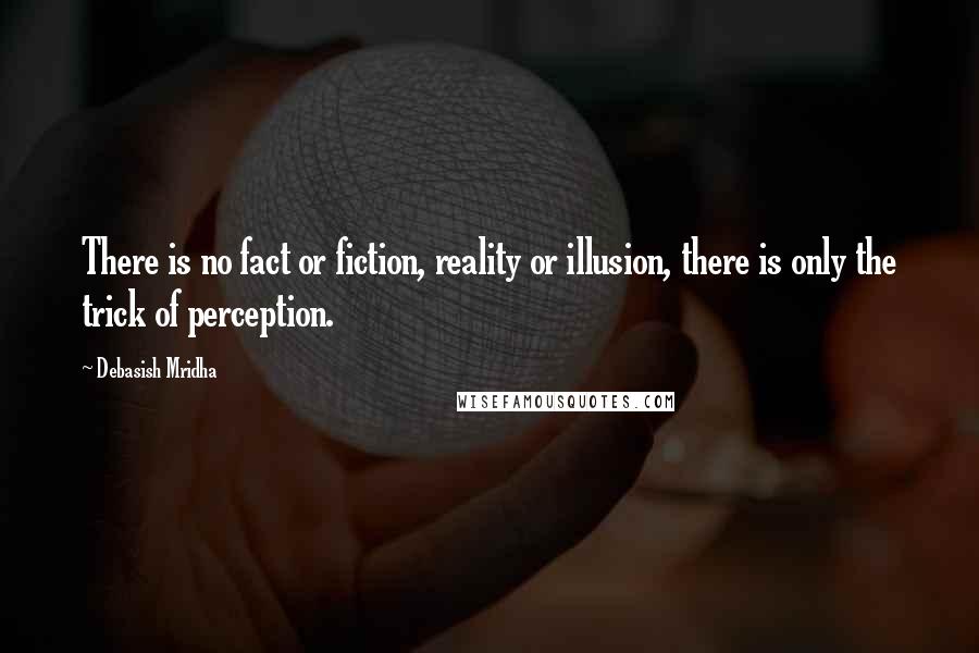 Debasish Mridha Quotes: There is no fact or fiction, reality or illusion, there is only the trick of perception.