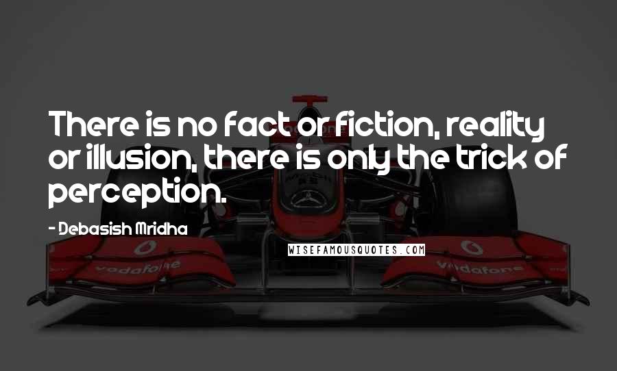 Debasish Mridha Quotes: There is no fact or fiction, reality or illusion, there is only the trick of perception.