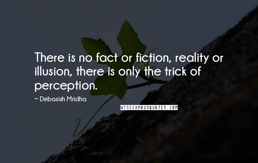 Debasish Mridha Quotes: There is no fact or fiction, reality or illusion, there is only the trick of perception.