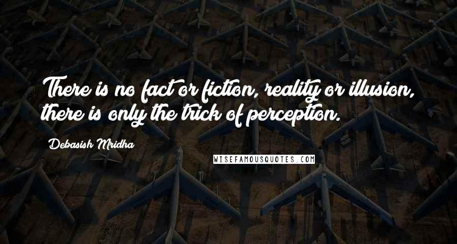 Debasish Mridha Quotes: There is no fact or fiction, reality or illusion, there is only the trick of perception.