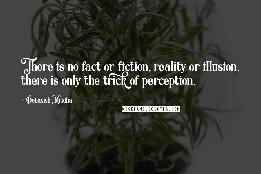 Debasish Mridha Quotes: There is no fact or fiction, reality or illusion, there is only the trick of perception.