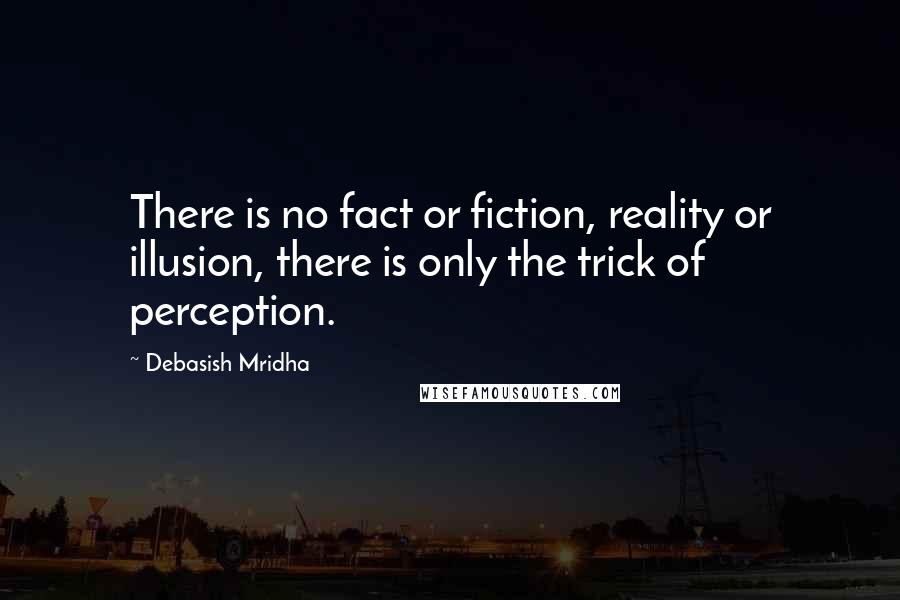 Debasish Mridha Quotes: There is no fact or fiction, reality or illusion, there is only the trick of perception.