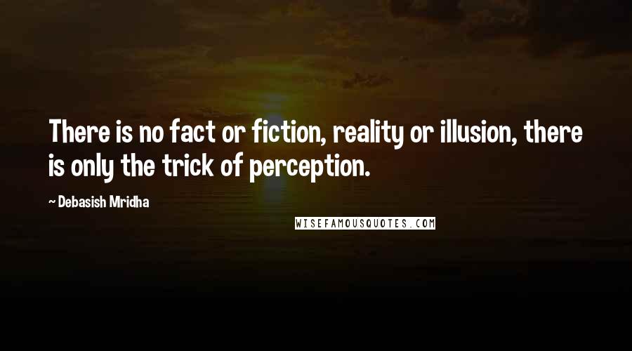 Debasish Mridha Quotes: There is no fact or fiction, reality or illusion, there is only the trick of perception.