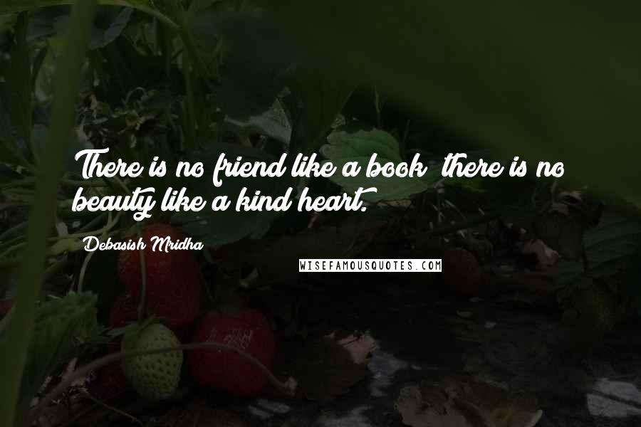 Debasish Mridha Quotes: There is no friend like a book; there is no beauty like a kind heart.