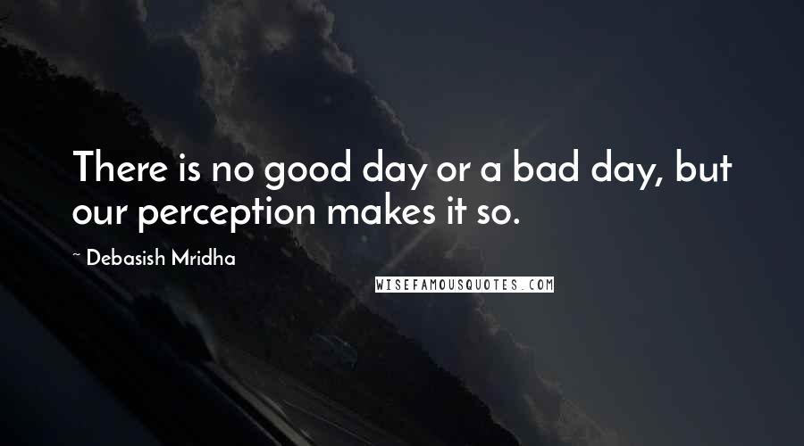 Debasish Mridha Quotes: There is no good day or a bad day, but our perception makes it so.