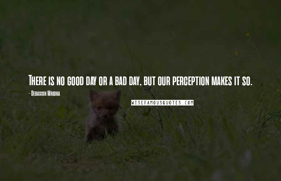 Debasish Mridha Quotes: There is no good day or a bad day, but our perception makes it so.