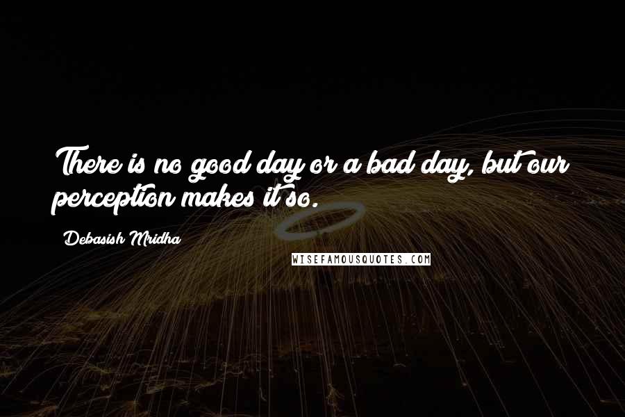 Debasish Mridha Quotes: There is no good day or a bad day, but our perception makes it so.