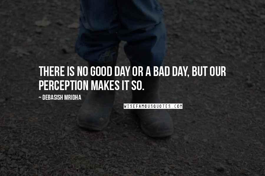 Debasish Mridha Quotes: There is no good day or a bad day, but our perception makes it so.