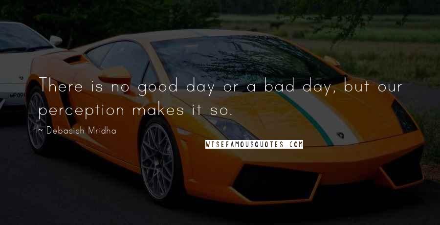 Debasish Mridha Quotes: There is no good day or a bad day, but our perception makes it so.