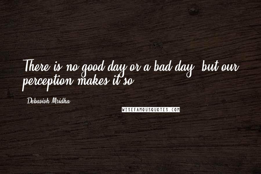 Debasish Mridha Quotes: There is no good day or a bad day, but our perception makes it so.