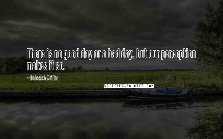 Debasish Mridha Quotes: There is no good day or a bad day, but our perception makes it so.