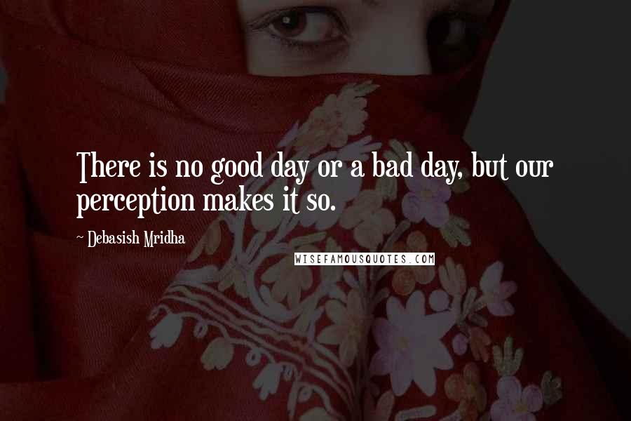 Debasish Mridha Quotes: There is no good day or a bad day, but our perception makes it so.