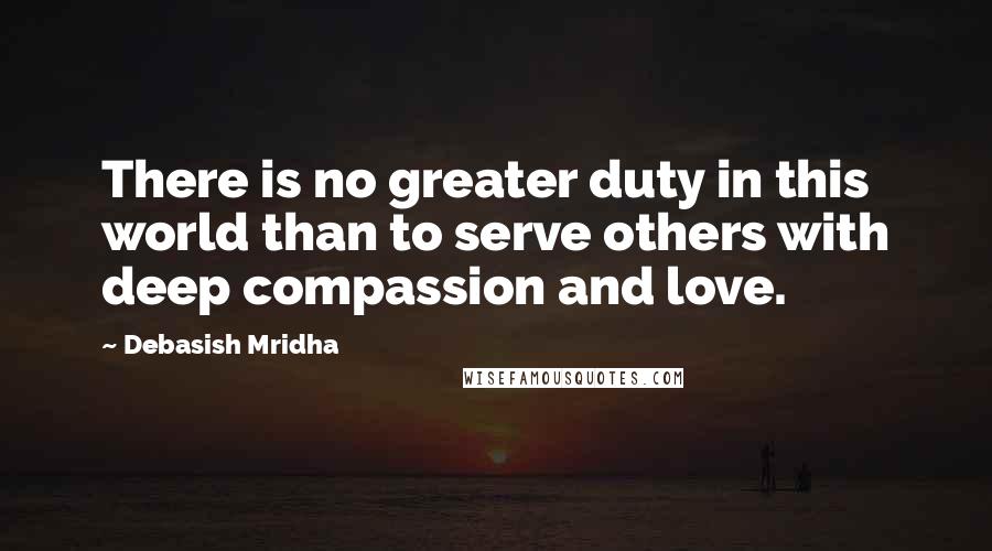 Debasish Mridha Quotes: There is no greater duty in this world than to serve others with deep compassion and love.