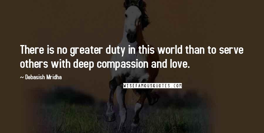 Debasish Mridha Quotes: There is no greater duty in this world than to serve others with deep compassion and love.