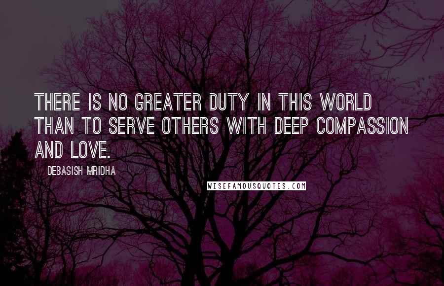 Debasish Mridha Quotes: There is no greater duty in this world than to serve others with deep compassion and love.