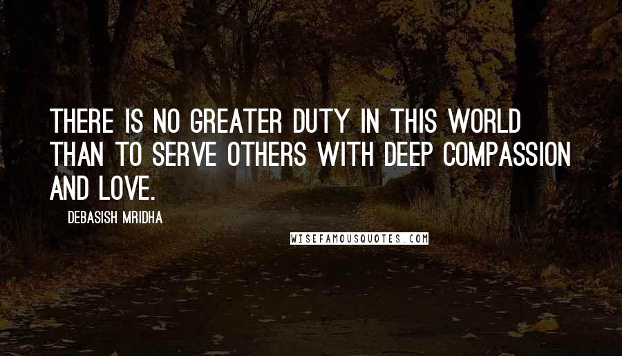 Debasish Mridha Quotes: There is no greater duty in this world than to serve others with deep compassion and love.