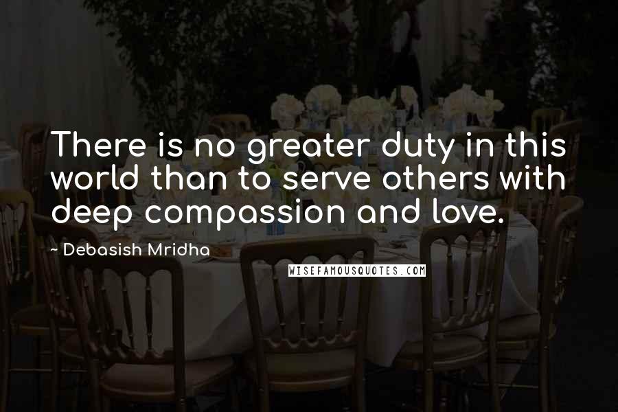 Debasish Mridha Quotes: There is no greater duty in this world than to serve others with deep compassion and love.