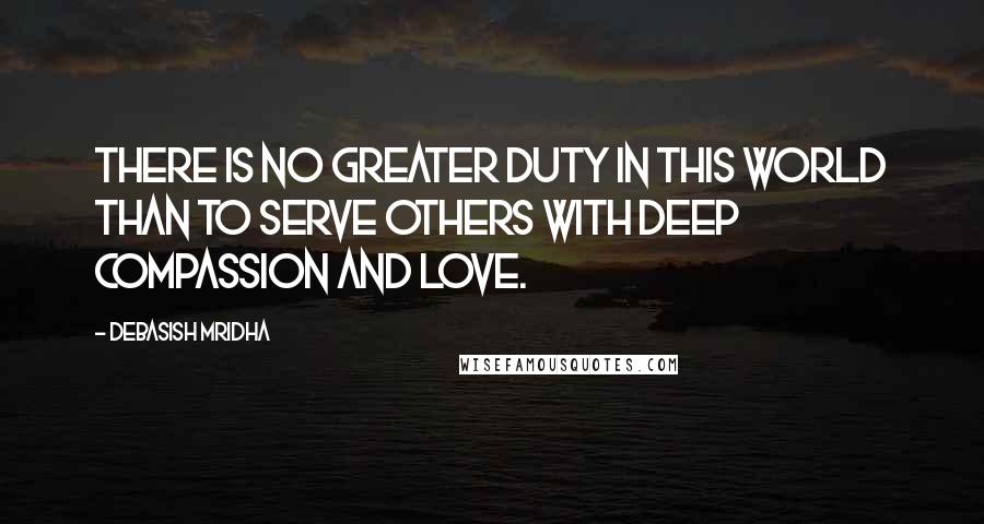 Debasish Mridha Quotes: There is no greater duty in this world than to serve others with deep compassion and love.