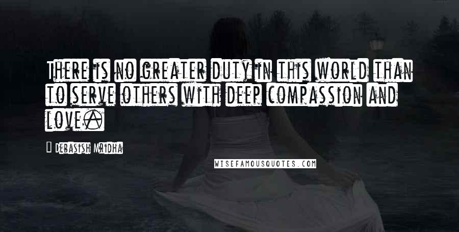 Debasish Mridha Quotes: There is no greater duty in this world than to serve others with deep compassion and love.