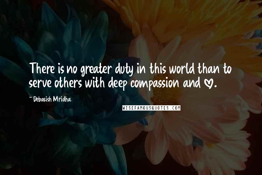 Debasish Mridha Quotes: There is no greater duty in this world than to serve others with deep compassion and love.