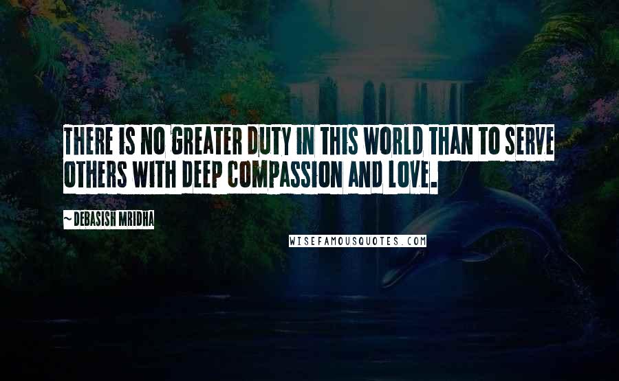 Debasish Mridha Quotes: There is no greater duty in this world than to serve others with deep compassion and love.