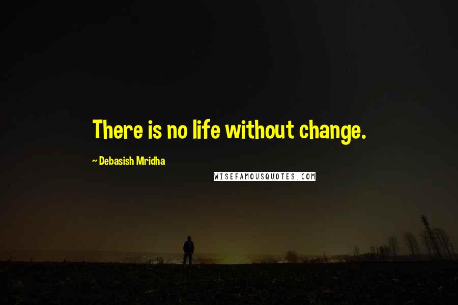 Debasish Mridha Quotes: There is no life without change.