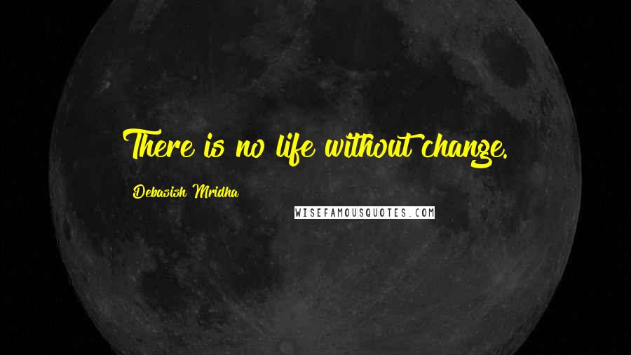 Debasish Mridha Quotes: There is no life without change.