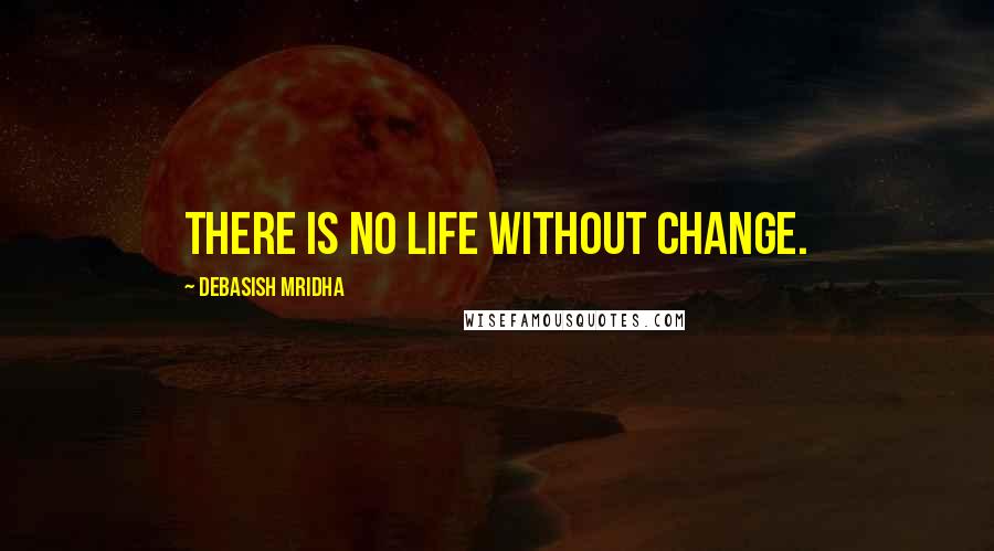 Debasish Mridha Quotes: There is no life without change.