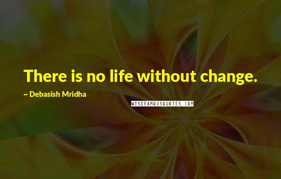 Debasish Mridha Quotes: There is no life without change.