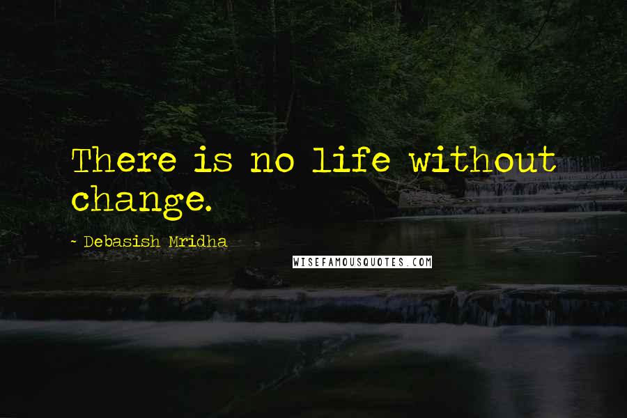 Debasish Mridha Quotes: There is no life without change.