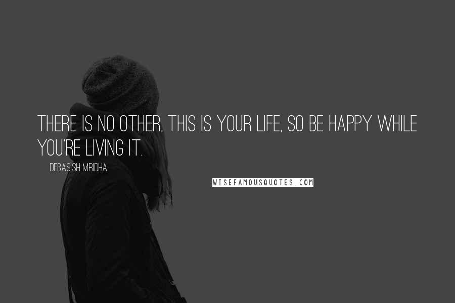 Debasish Mridha Quotes: There is no other, this is your life, so be happy while you're living it.