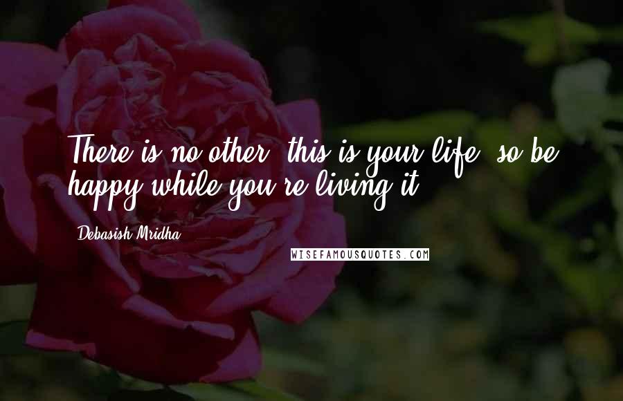 Debasish Mridha Quotes: There is no other, this is your life, so be happy while you're living it.