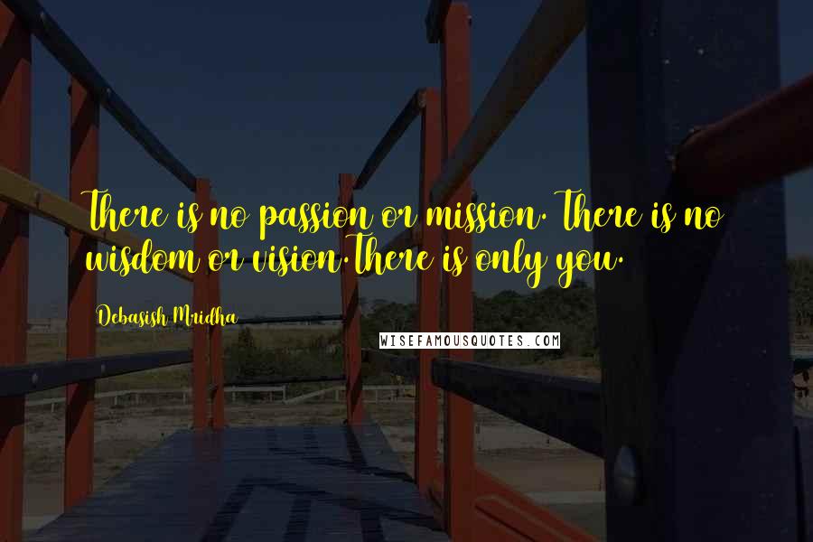 Debasish Mridha Quotes: There is no passion or mission. There is no wisdom or vision.There is only you.