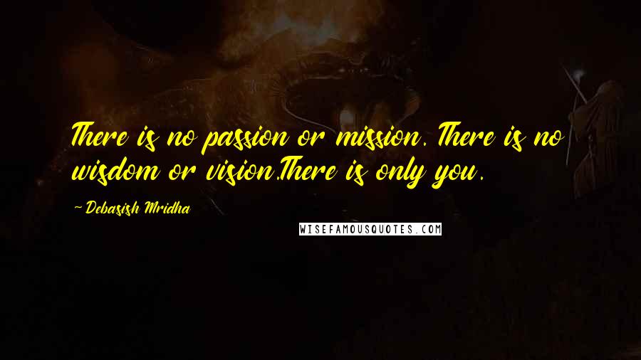 Debasish Mridha Quotes: There is no passion or mission. There is no wisdom or vision.There is only you.