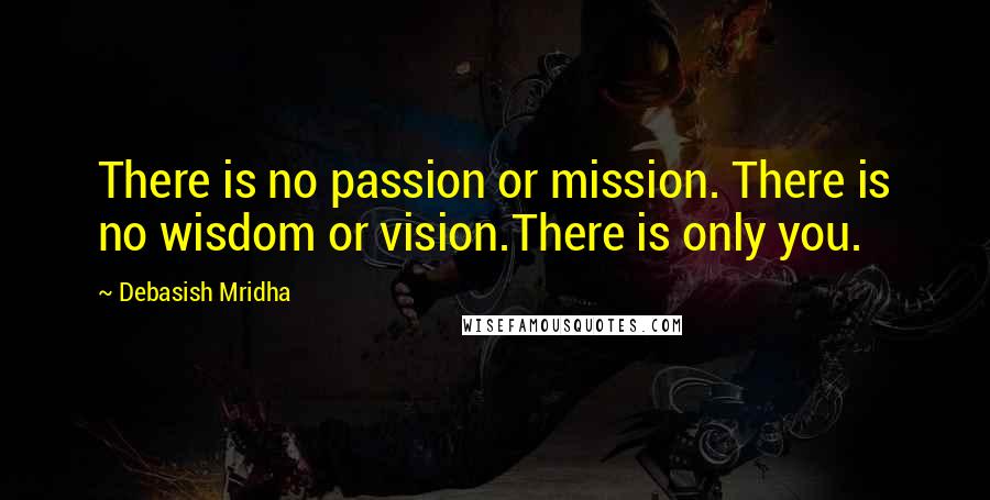 Debasish Mridha Quotes: There is no passion or mission. There is no wisdom or vision.There is only you.