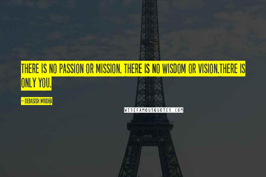 Debasish Mridha Quotes: There is no passion or mission. There is no wisdom or vision.There is only you.