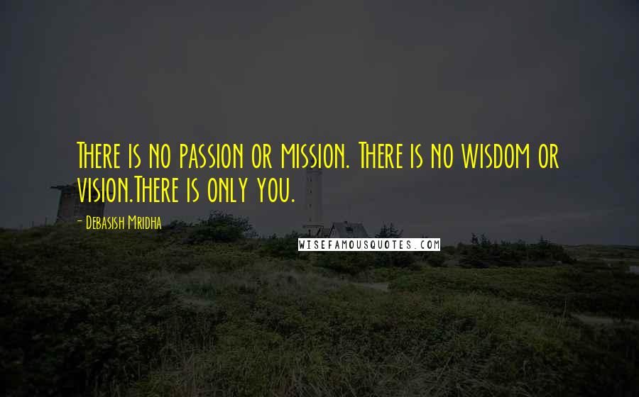 Debasish Mridha Quotes: There is no passion or mission. There is no wisdom or vision.There is only you.