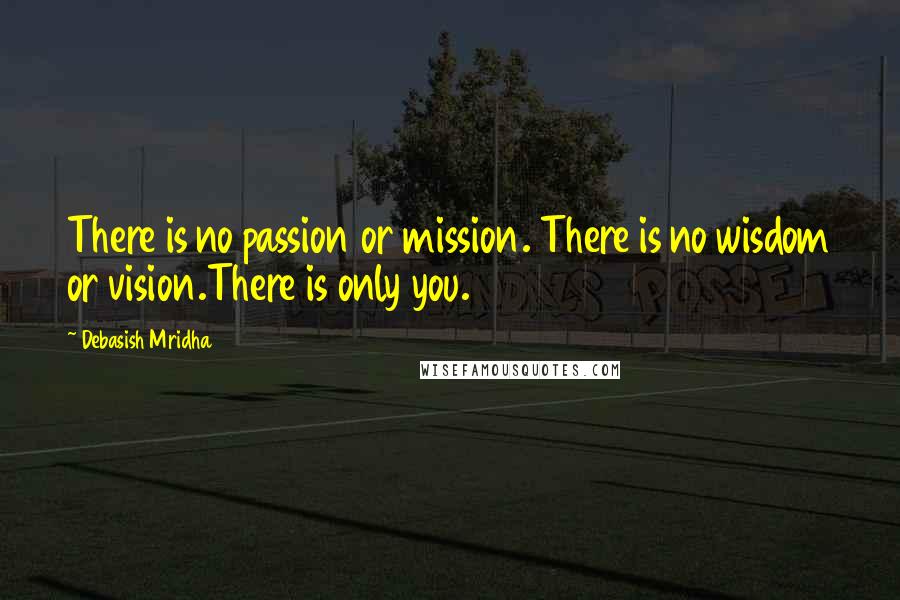 Debasish Mridha Quotes: There is no passion or mission. There is no wisdom or vision.There is only you.