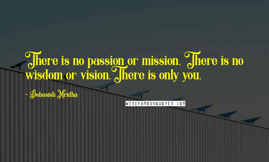 Debasish Mridha Quotes: There is no passion or mission. There is no wisdom or vision.There is only you.