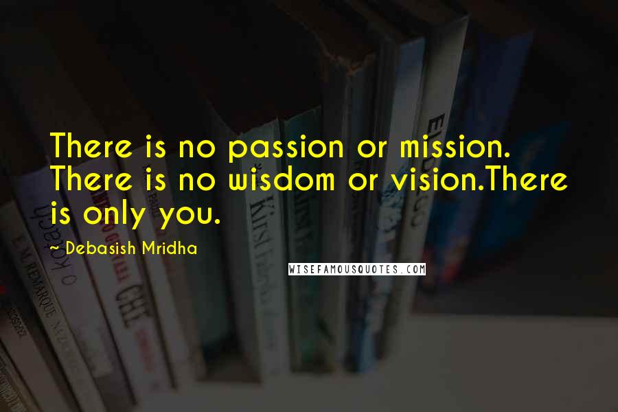 Debasish Mridha Quotes: There is no passion or mission. There is no wisdom or vision.There is only you.