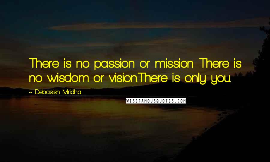 Debasish Mridha Quotes: There is no passion or mission. There is no wisdom or vision.There is only you.