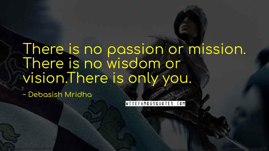 Debasish Mridha Quotes: There is no passion or mission. There is no wisdom or vision.There is only you.