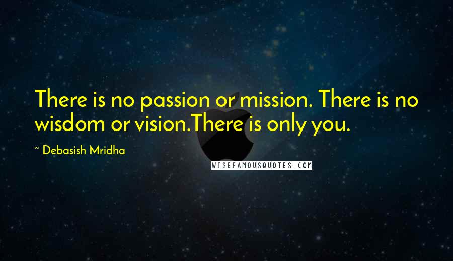 Debasish Mridha Quotes: There is no passion or mission. There is no wisdom or vision.There is only you.