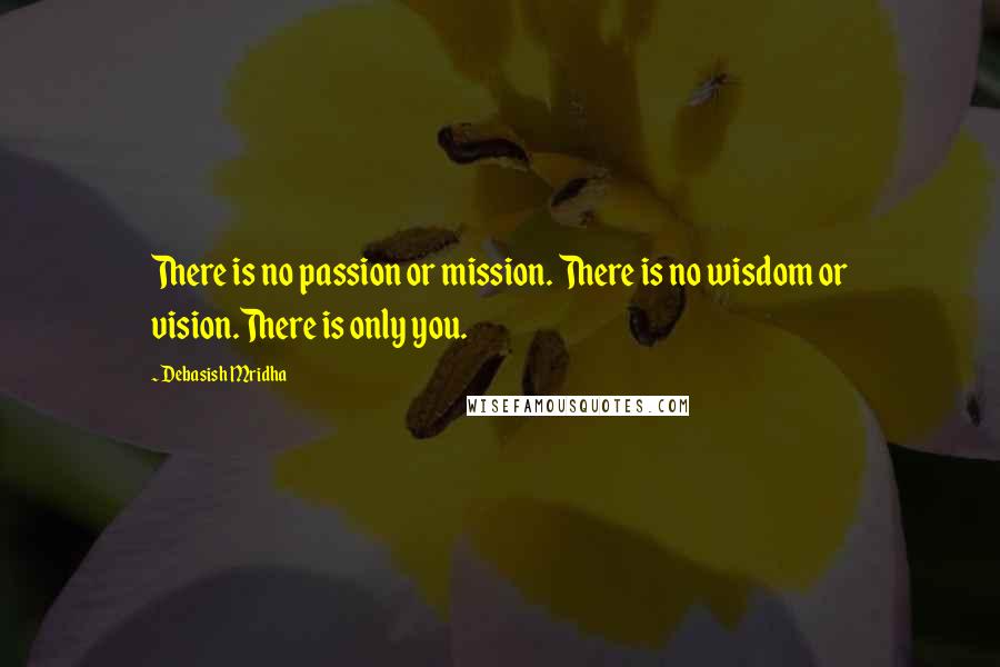 Debasish Mridha Quotes: There is no passion or mission. There is no wisdom or vision.There is only you.