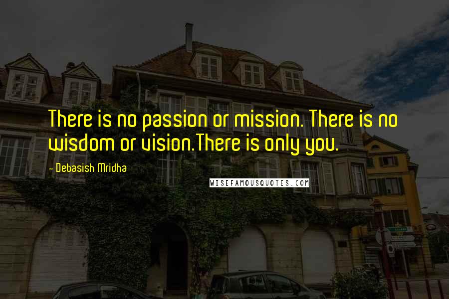 Debasish Mridha Quotes: There is no passion or mission. There is no wisdom or vision.There is only you.