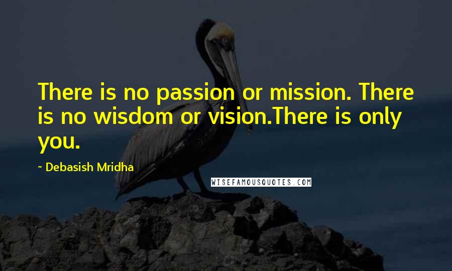 Debasish Mridha Quotes: There is no passion or mission. There is no wisdom or vision.There is only you.