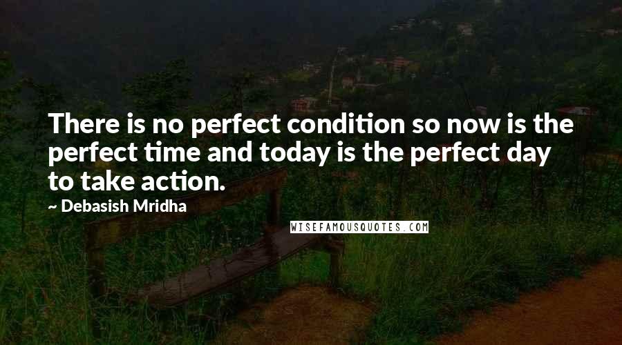 Debasish Mridha Quotes: There is no perfect condition so now is the perfect time and today is the perfect day to take action.