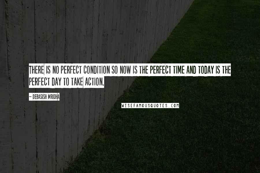 Debasish Mridha Quotes: There is no perfect condition so now is the perfect time and today is the perfect day to take action.