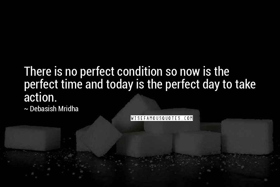 Debasish Mridha Quotes: There is no perfect condition so now is the perfect time and today is the perfect day to take action.